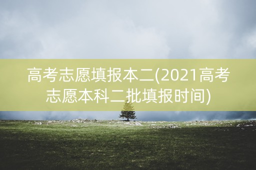 高考志愿填报本二(2021高考志愿本科二批填报时间)