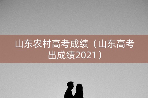 山东农村高考成绩（山东高考出成绩2021）