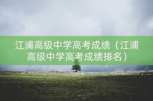 江浦高级中学高考成绩（江浦高级中学高考成绩排名）