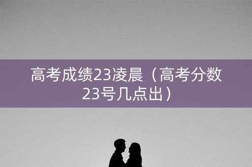 高考成绩23凌晨(高考分数23号几点出) 高考成绩23凌晨(高考分数23号几点出)