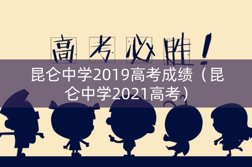 昆仑中学2019高考成绩（昆仑中学2021高考）