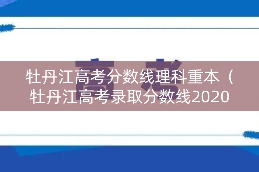 牡丹江高考分数线理科重本（牡丹江高考录取分数线2020）