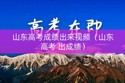 山东高考成绩出来视频（山东高考 出成绩）