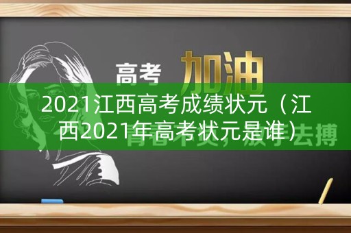 2021江西高考成绩状元（江西2021年高考状元是谁）