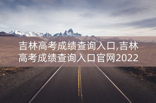 吉林高考成绩查询入口,吉林高考成绩查询入口官网2022 吉林高考成绩查询入口,吉林高考成绩查询入口官网2022