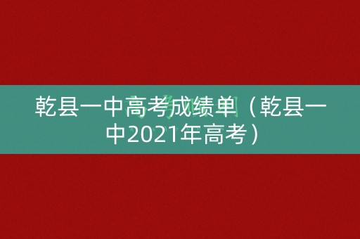 乾县一中高考成绩单(乾县一中2021年高考) 乾县一中高考成绩单(乾县一中2021年高考)