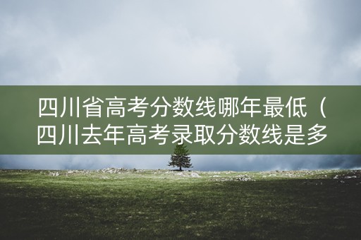 四川省高考分数线哪年最低(四川去年高考录取分数线是多少分) 四川省高考分数线哪年最低(四川去年高考录取分数线是多少分)