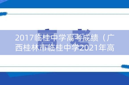 2017临桂中学高考成绩（广西桂林市临桂中学2021年高考成绩）