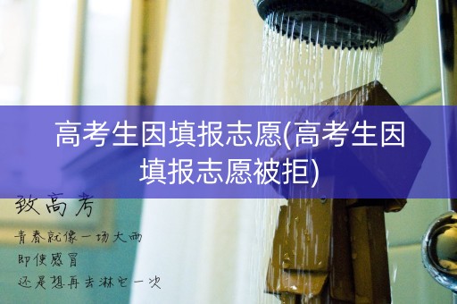 高考生因填报志愿(高考生因填报志愿被拒)