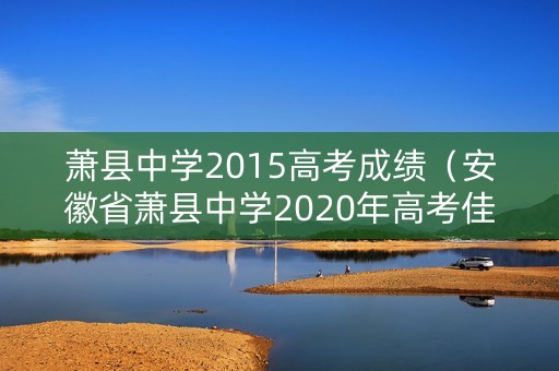 萧县中学2015高考成绩(安徽省萧县中学2020年高考佳绩) 萧县中学2015高考成绩(安徽省萧县中学2020年高考佳绩)