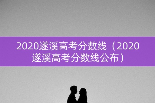 2020遂溪高考分数线（2020遂溪高考分数线公布）