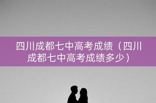 四川成都七中高考成绩（四川成都七中高考成绩多少）