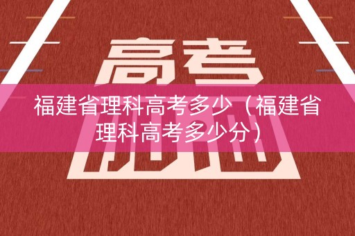 福建省理科高考多少（福建省理科高考多少分）