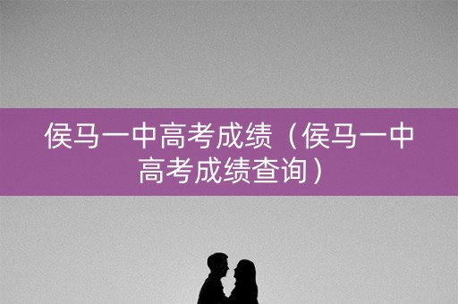 侯马一中高考成绩（侯马一中高考成绩查询）