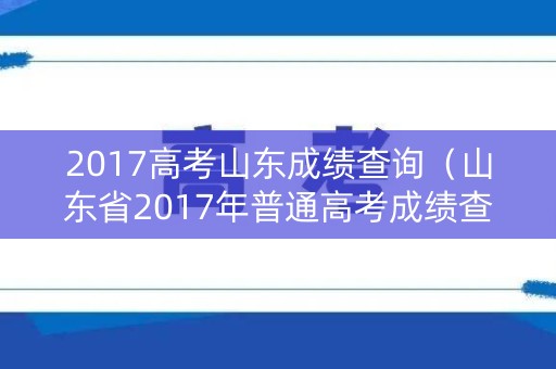 2017高考山东成绩查询（山东省2017年普通高考成绩查询平台）