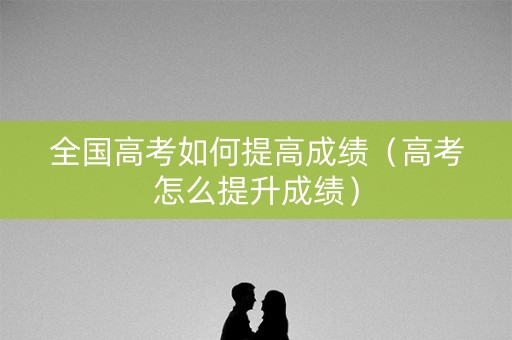 全国高考如何提高成绩(高考怎么提升成绩) 全国高考如何提高成绩(高考怎么提升成绩)