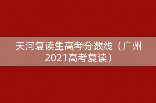 天河复读生高考分数线（广州2021高考复读）