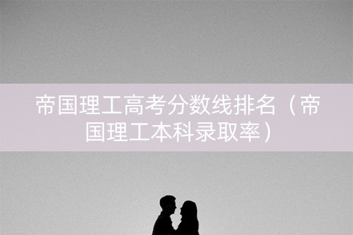 帝国理工高考分数线排名(帝国理工本科录取率) 帝国理工高考分数线排名(帝国理工本科录取率)