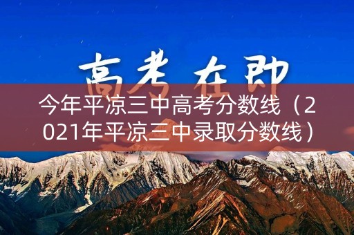 今年平凉三中高考分数线（2021年平凉三中录取分数线）