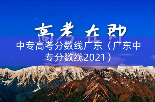 中专高考分数线广东(广东中专分数线2021) 中专高考分数线广东(广东中专分数线2021)