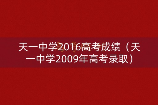 天一中学2016高考成绩(天一中学2009年高考录取) 天一中学2016高考成绩(天一中学2009年高考录取)