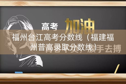 福州台江高考分数线（福建福州普高录取分数线）
