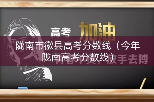 陇南市徽县高考分数线(今年陇南高考分数线) 陇南市徽县高考分数线(今年陇南高考分数线)