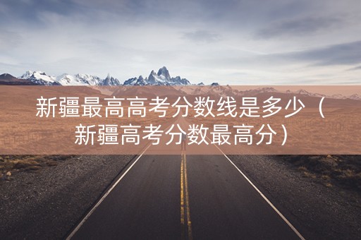 新疆最高高考分数线是多少（新疆高考分数最高分）