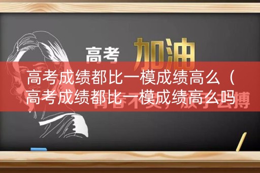 高考成绩都比一模成绩高么(高考成绩都比一模成绩高么吗) 高考成绩都比一模成绩高么(高考成绩都比一模成绩高么吗)