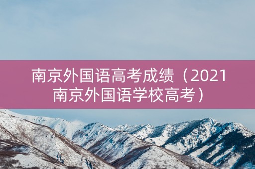 南京外国语高考成绩（2021南京外国语学校高考）