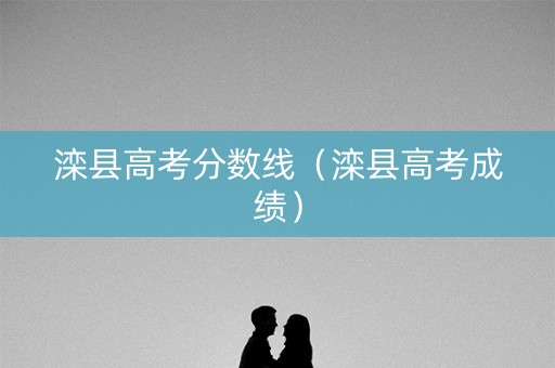 滦县高考分数线（滦县高考成绩）