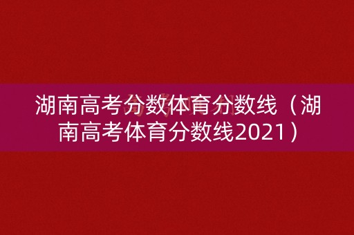 湖南高考分数体育分数线(湖南高考体育分数线2021) 湖南高考分数体育分数线(湖南高考体育分数线2021)