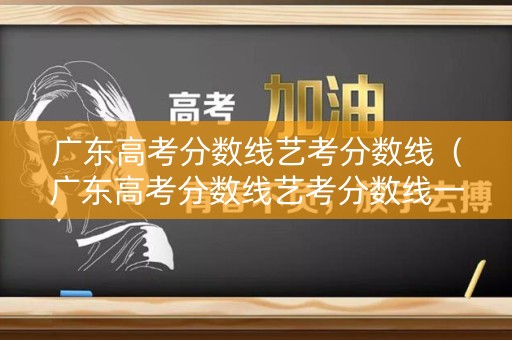 广东高考分数线艺考分数线（广东高考分数线艺考分数线一样吗）