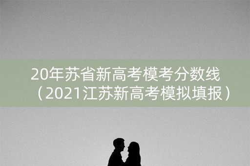 20年苏省新高考模考分数线（2021江苏新高考模拟填报）