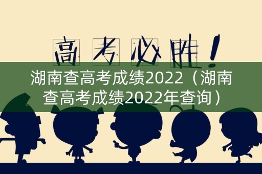 湖南查高考成绩2022(湖南查高考成绩2022年查询) 湖南查高考成绩2022(湖南查高考成绩2022年查询)