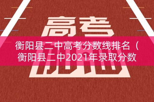 衡阳县二中高考分数线排名（衡阳县二中2021年录取分数线）