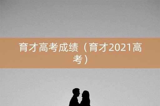 育才高考成绩(育才2021高考) 育才高考成绩(育才2021高考)