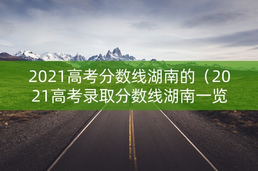 2021高考分数线湖南的(2021高考录取分数线湖南一览表) 2021高考分数线湖南的(2021高考录取分数线湖南一览表)