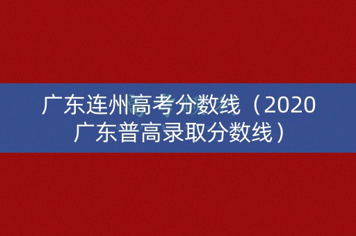 广东连州高考分数线（2020广东普高录取分数线）