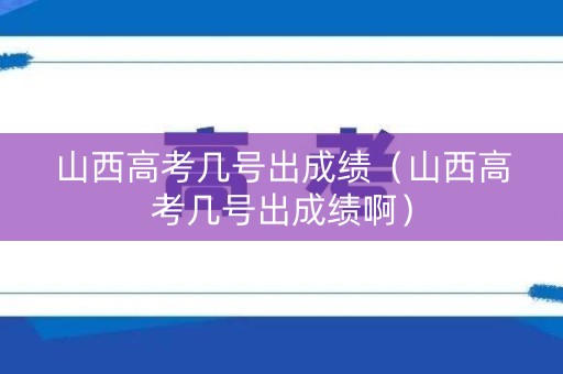 山西高考几号出成绩（山西高考几号出成绩啊）