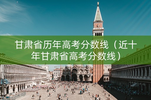甘肃省历年高考分数线（近十年甘肃省高考分数线）