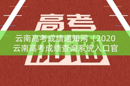 云南高考成绩通知网（2020云南高考成绩查询系统入口官网）