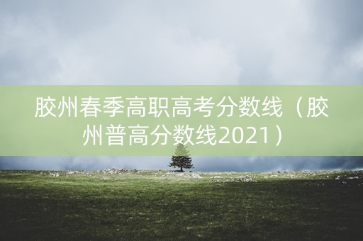 胶州春季高职高考分数线（胶州普高分数线2021）
