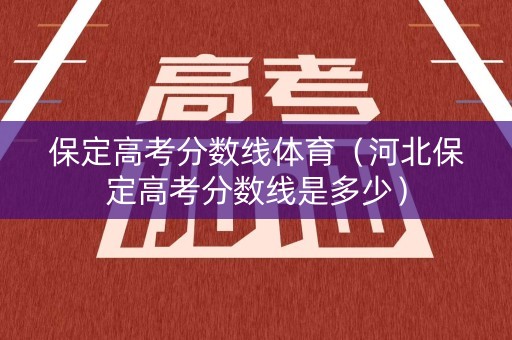 保定高考分数线体育（河北保定高考分数线是多少）