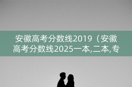 安徽高考分数线2019(安徽高考分数线2025一本,二本,专科) 安徽高考分数线2019(安徽高考分数线2025一本,二本,专科)