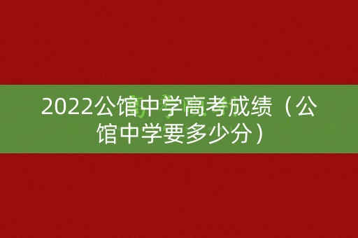 2022公馆中学高考成绩(公馆中学要多少分) 2022公馆中学高考成绩(公馆中学要多少分)