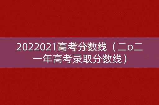 2022021高考分数线(二o二一年高考录取分数线) 2022021高考分数线(二o二一年高考录取分数线)