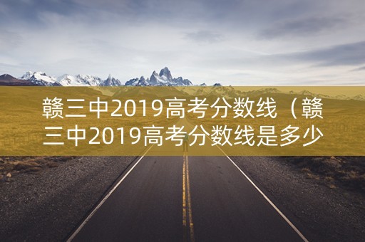 赣三中2019高考分数线（赣三中2019高考分数线是多少）