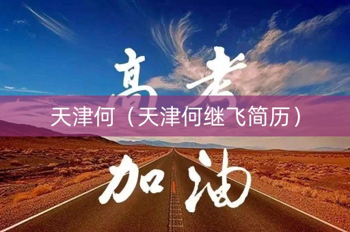 天津何(天津何继飞简历) 天津何(天津何继飞简历)