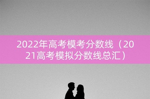 2022年高考模考分数线（2021高考模拟分数线总汇）